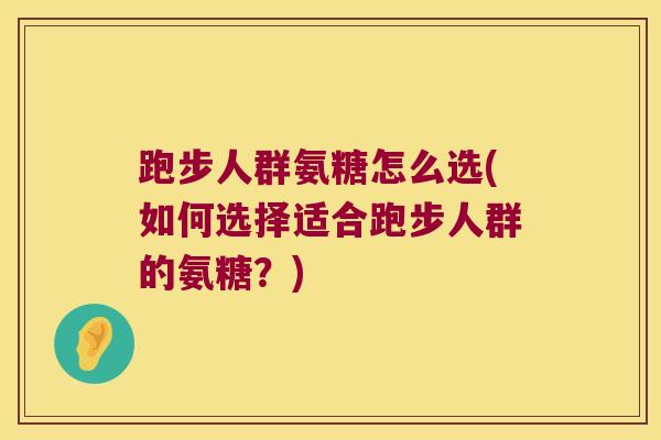 跑步人群氨糖怎么选(如何选择适合跑步人群的氨糖?)