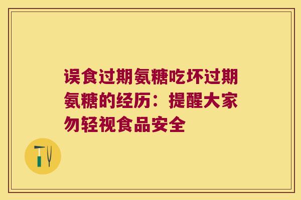 误食过期氨糖吃坏过期氨糖的经历：提醒大家勿轻视食品安全