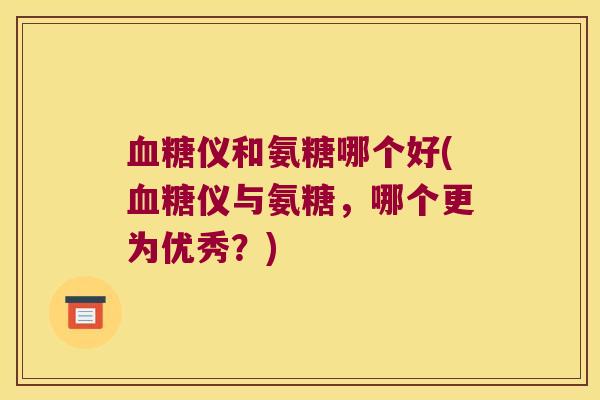 血糖仪和氨糖哪个好(血糖仪与氨糖,哪个更为优秀?)