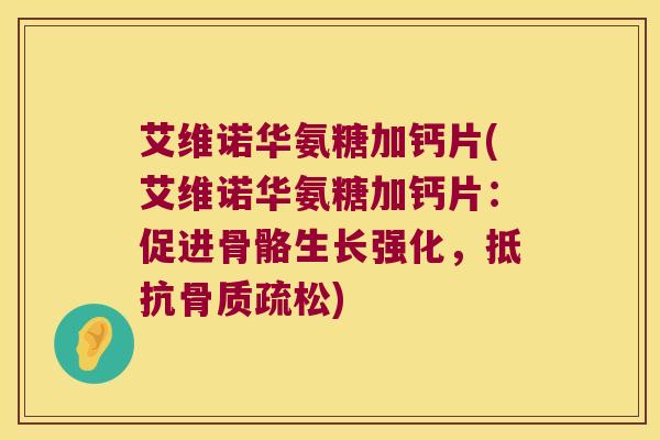 艾维诺华氨糖加钙片(艾维诺华氨糖加钙片:促进骨骼生长强化,抵抗骨质疏松)