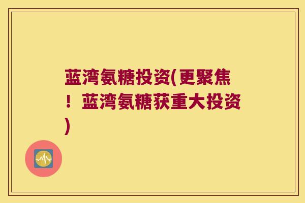 蓝湾氨糖投资(更聚焦!蓝湾氨糖获重大投资)
