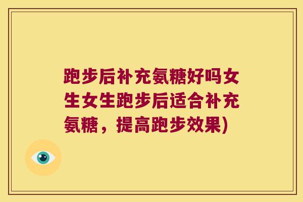 跑步后补充氨糖好吗女生女生跑步后适合补充氨糖,提高跑步效果)