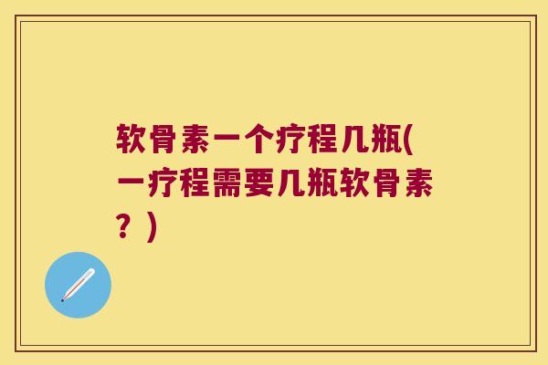 软骨素一个疗程几瓶(一疗程需要几瓶软骨素?)