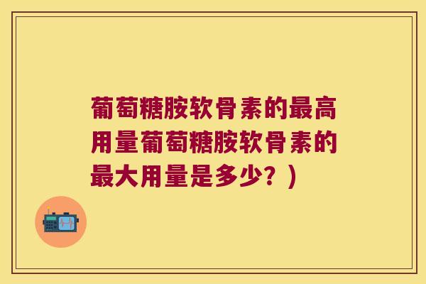 葡萄糖胺软骨素的最高用量葡萄糖胺软骨素的最大用量是多少?)