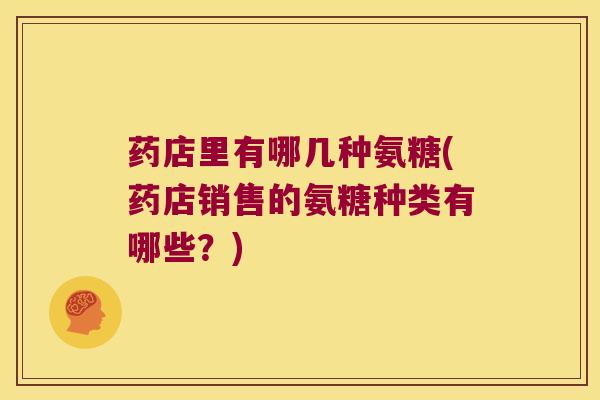 药店里有哪几种氨糖(药店销售的氨糖种类有哪些?)
