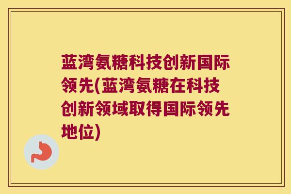 蓝湾氨糖科技创新国际领先(蓝湾氨糖在科技创新领域取得国际领先地位)