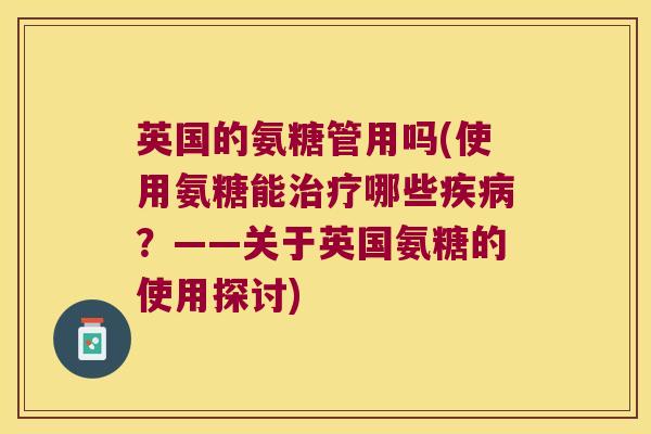 英国的氨糖管用吗(使用氨糖能治疗哪些疾病?——关于英国氨糖的使用探讨)