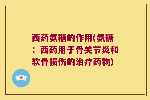 西药氨糖的作用(氨糖：西药用于骨关节炎和软骨损伤的治疗药物)