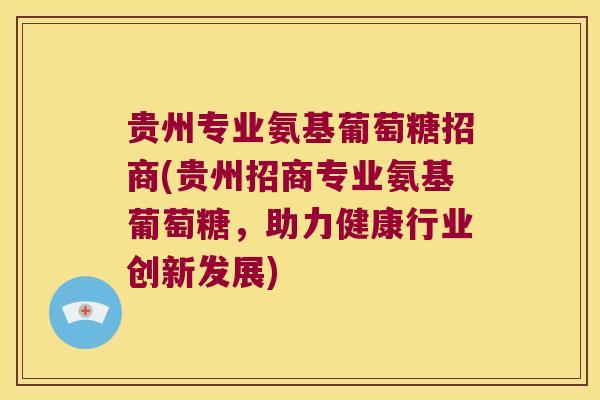 贵州专业氨基葡萄糖招商(贵州招商专业氨基葡萄糖,助力健康行业创新发展)