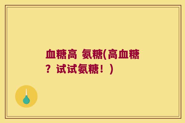 血糖高 氨糖(高血糖?试试氨糖!)