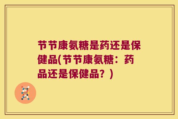 节节康氨糖是药还是保健品(节节康氨糖:药品还是保健品?)