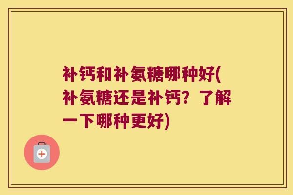 补钙和补氨糖哪种好(补氨糖还是补钙?了解一下哪种更好)