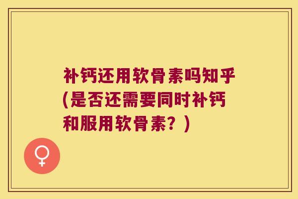 补钙还用软骨素吗知乎(是否还需要同时补钙和服用软骨素?) 补钙还用软骨素吗知乎(是否还需要同时补钙和服用软骨素?)