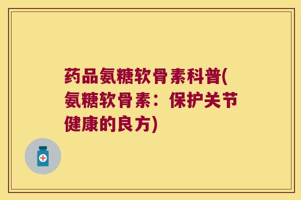 药品氨糖软骨素科普(氨糖软骨素:保护关节健康的良方)