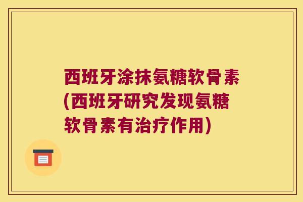 西班牙涂抹氨糖软骨素(西班牙研究发现氨糖软骨素有治疗作用)
