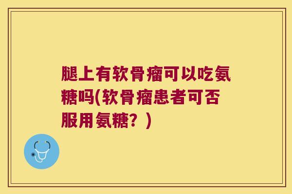 腿上有软骨瘤可以吃氨糖吗(软骨瘤患者可否服用氨糖?) 腿上有软骨瘤可以吃氨糖吗(软骨瘤患者可否服用氨糖?)