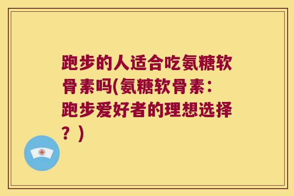跑步的人适合吃氨糖软骨素吗(氨糖软骨素:跑步爱好者的理想选择?)