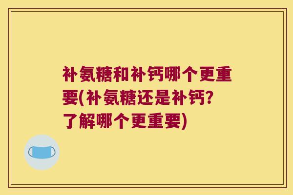 补氨糖和补钙哪个更重要(补氨糖还是补钙？了解哪个更重要)
