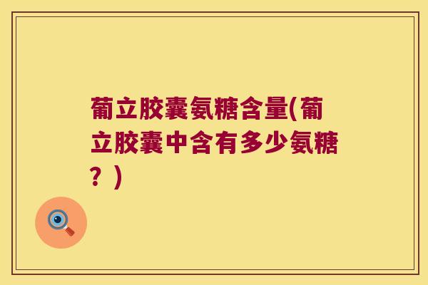 葡立胶囊氨糖含量(葡立胶囊中含有多少氨糖?)