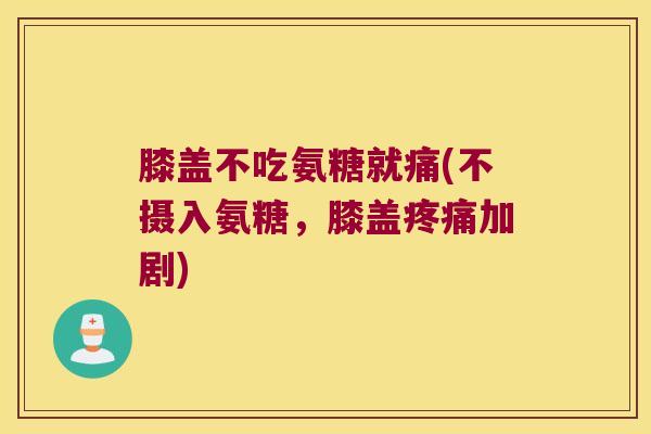 膝盖不吃氨糖就痛(不摄入氨糖,膝盖疼痛加剧)