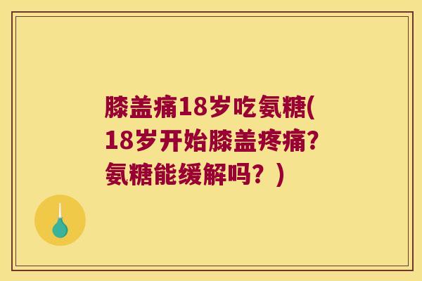 膝盖痛18岁吃氨糖(18岁开始膝盖疼痛?氨糖能缓解吗?)