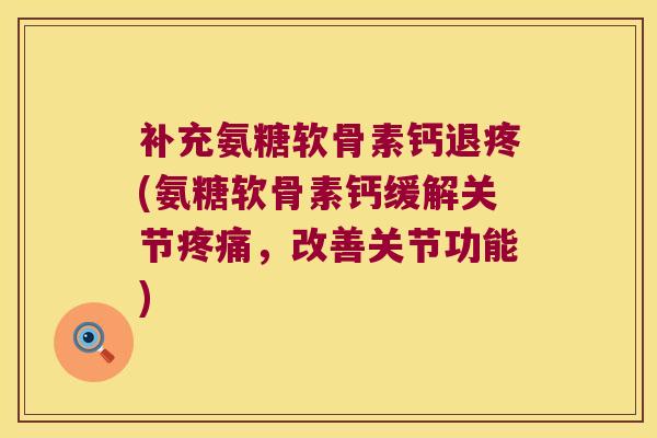 补充氨糖软骨素钙退疼(氨糖软骨素钙缓解关节疼痛,改善关节功能)