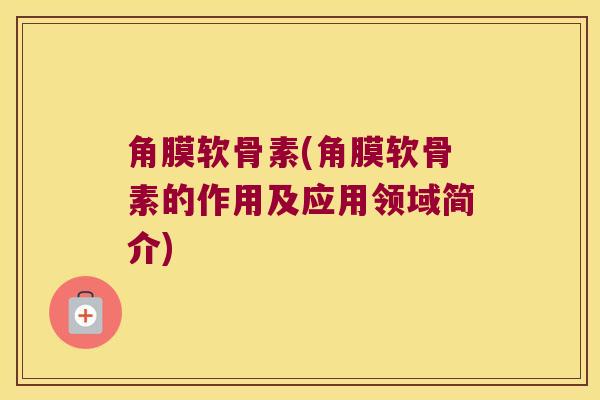 角膜软骨素(角膜软骨素的作用及应用领域简介)