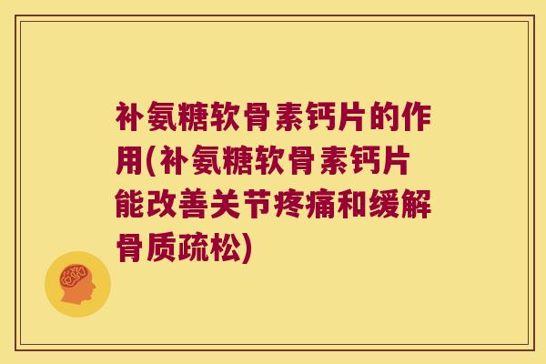 补氨糖软骨素钙片的作用(补氨糖软骨素钙片能改善关节疼痛和缓解骨质疏松)