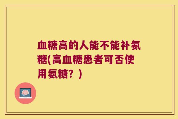 血糖高的人能不能补氨糖(高血糖患者可否使用氨糖?)