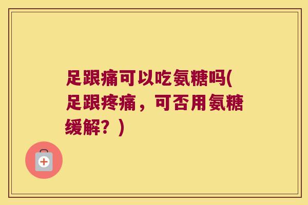 足跟痛可以吃氨糖吗(足跟疼痛,可否用氨糖缓解?)