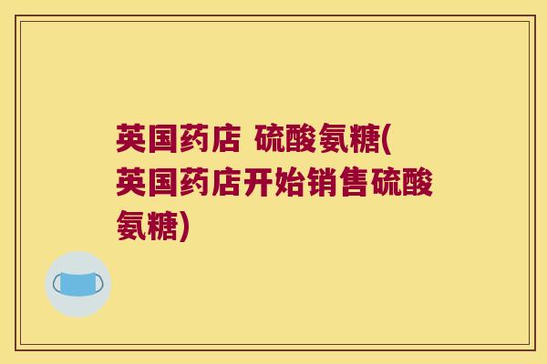 英国药店 硫酸氨糖(英国药店开始销售硫酸氨糖)