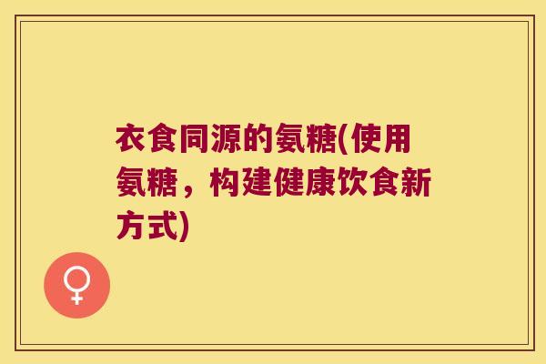 衣食同源的氨糖(使用氨糖,构建健康饮食新方式)