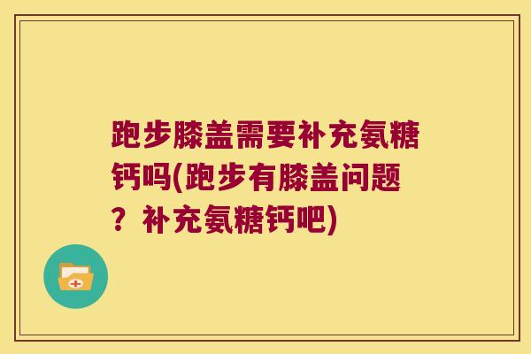 跑步膝盖需要补充氨糖钙吗(跑步有膝盖问题?补充氨糖钙吧)
