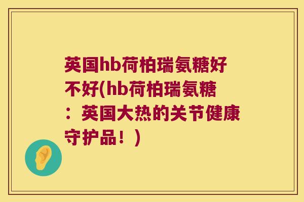 英国hb荷柏瑞氨糖好不好(hb荷柏瑞氨糖:英国大热的关节健康守护品!)
