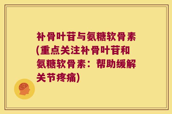补骨叶苷与氨糖软骨素(重点关注补骨叶苷和氨糖软骨素:帮助缓解关节疼痛)