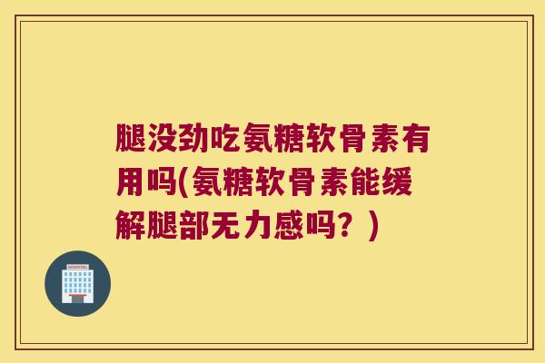 腿没劲吃氨糖软骨素有用吗(氨糖软骨素能缓解腿部无力感吗?)