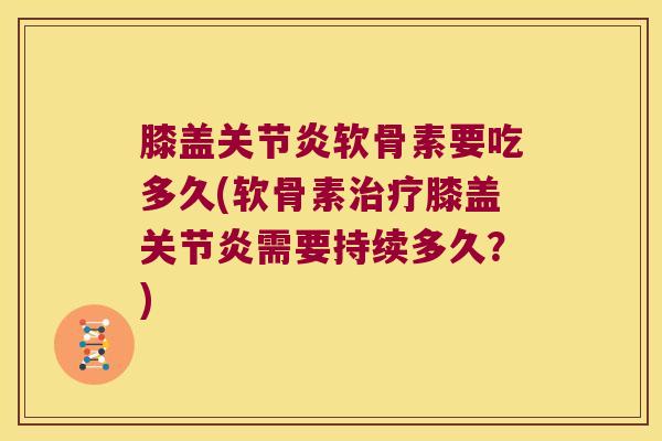 膝盖关节炎软骨素要吃多久(软骨素治疗膝盖关节炎需要持续多久?)