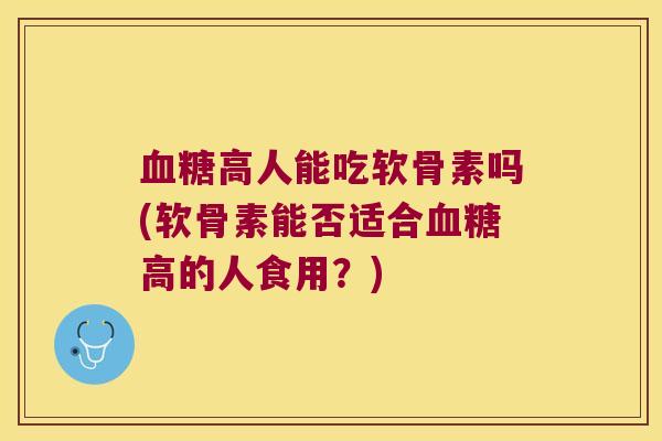 血糖高人能吃软骨素吗(软骨素能否适合血糖高的人食用?)