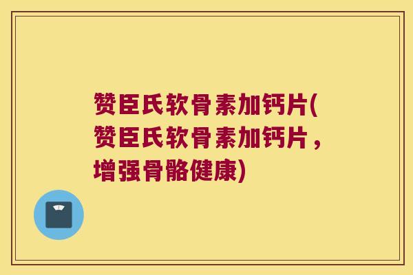 赞臣氏软骨素加钙片(赞臣氏软骨素加钙片,增强骨骼健康)