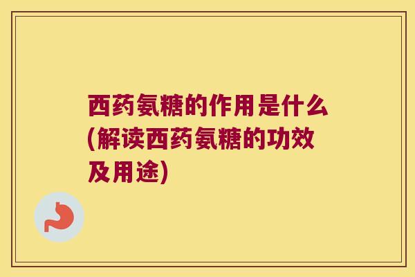 西药氨糖的作用是什么(解读西药氨糖的功效及用途)