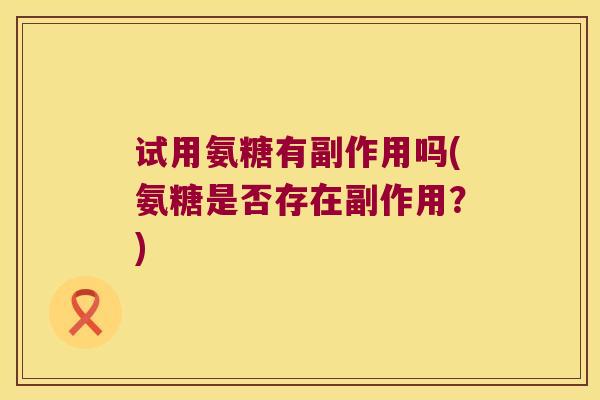 试用氨糖有副作用吗(氨糖是否存在副作用?)
