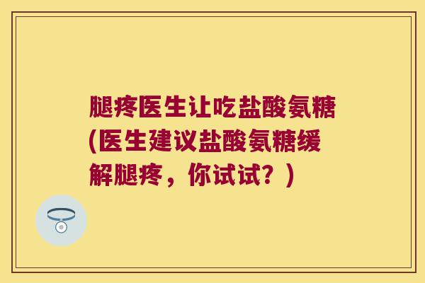 腿疼医生让吃盐酸氨糖(医生建议盐酸氨糖缓解腿疼,你试试?)