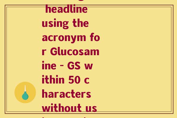 葡萄糖氨英语缩写(Rewriting a headline using the acronym for Glucosamine - GS within 50 characters without using special symbols) 葡萄糖氨英语缩写(Rewriting a headline using the acronym for Glucosamine - GS within 50 characters without using special symbols)
