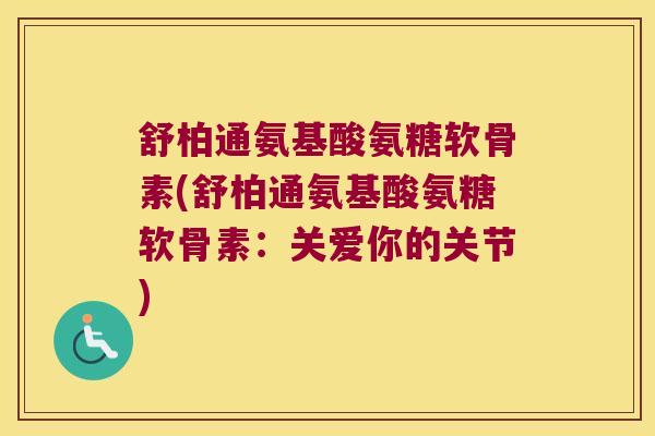 舒柏通氨基酸氨糖软骨素(舒柏通氨基酸氨糖软骨素:关爱你的关节) 舒柏通氨基酸氨糖软骨素(舒柏通氨基酸氨糖软骨素:关爱你的关节)