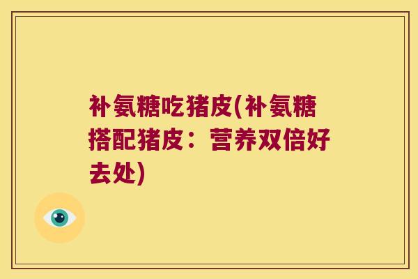 补氨糖吃猪皮(补氨糖搭配猪皮:营养双倍好去处)