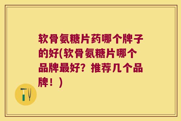 软骨氨糖片药哪个牌子的好(软骨氨糖片哪个品牌最好?推荐几个品牌!)