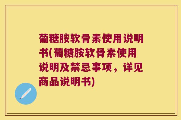 葡糖胺软骨素使用说明书(葡糖胺软骨素使用说明及禁忌事项,详见商品说明书)