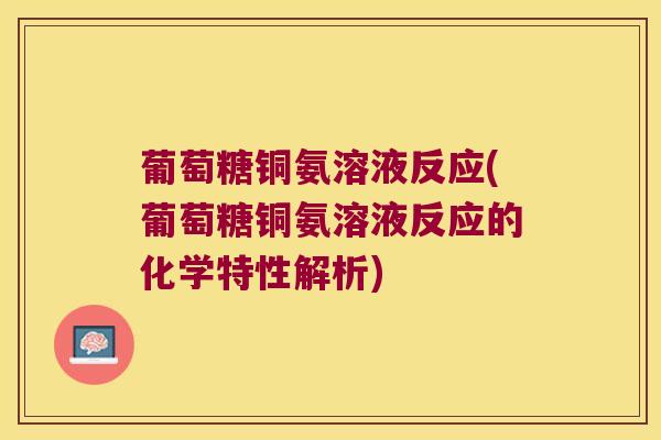 葡萄糖铜氨溶液反应(葡萄糖铜氨溶液反应的化学特性解析)