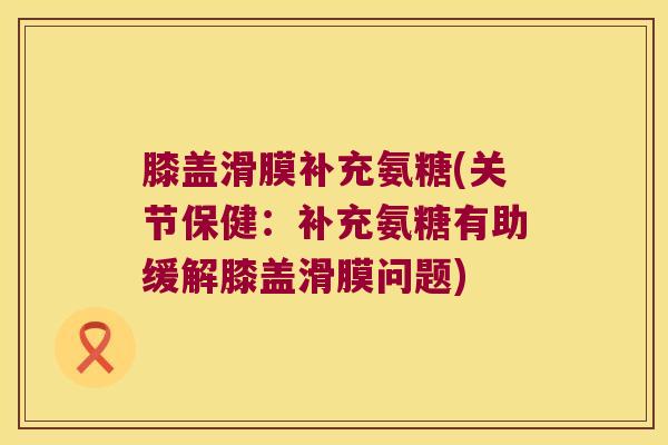 膝盖滑膜补充氨糖(关节保健:补充氨糖有助缓解膝盖滑膜问题)