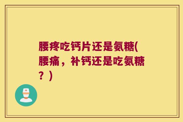 腰疼吃钙片还是氨糖(腰痛，补钙还是吃氨糖？)